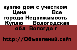 куплю дом с участком › Цена ­ 300 000 - Все города Недвижимость » Куплю   . Вологодская обл.,Вологда г.